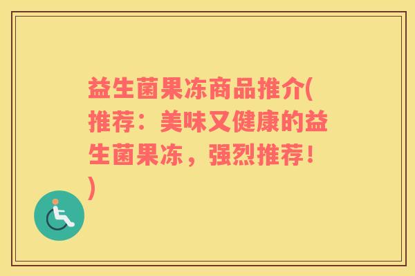 益生菌果冻商品推介(推荐：美味又健康的益生菌果冻，强烈推荐！)