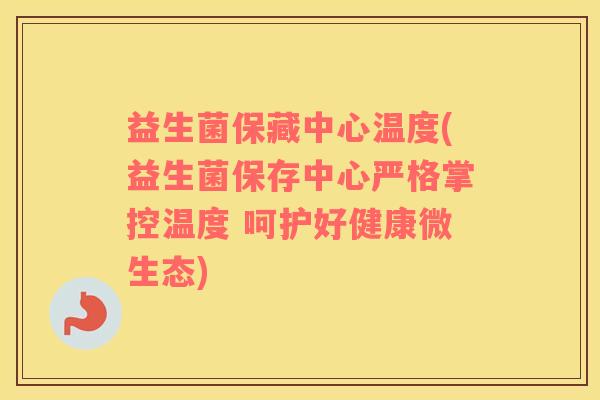 益生菌保藏中心温度(益生菌保存中心严格掌控温度 呵护好健康微生态) 益生菌保藏中心温度(益生菌保存中心严格掌控温度 呵护好健康微生态)