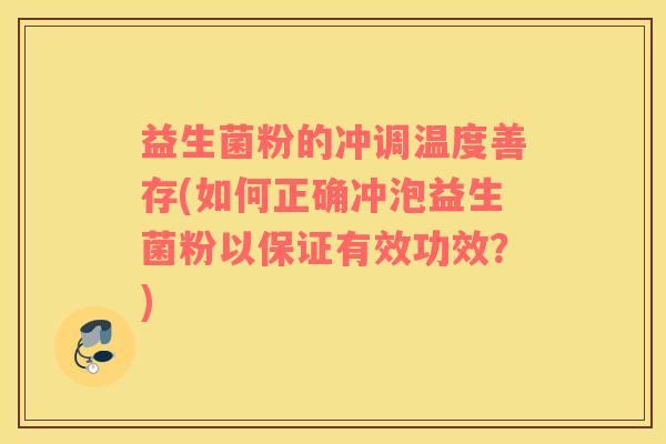 益生菌粉的冲调温度善存(如何正确冲泡益生菌粉以保证有效功效?) 益生菌粉的冲调温度善存(如何正确冲泡益生菌粉以保证有效功效?)