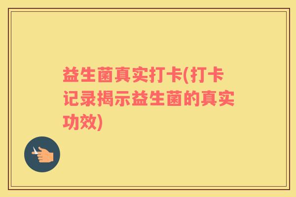 益生菌真实打卡(打卡记录揭示益生菌的真实功效) 益生菌真实打卡(打卡记录揭示益生菌的真实功效)