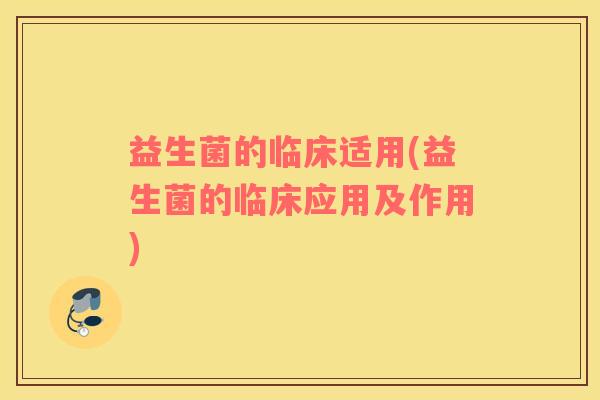 益生菌的临床适用(益生菌的临床应用及作用)