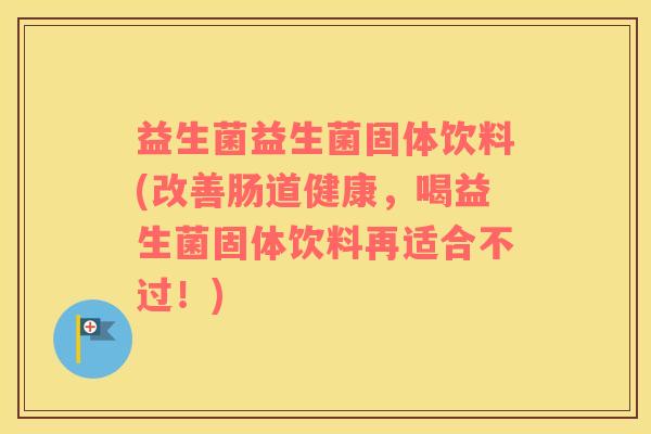 益生菌益生菌固体饮料(改善肠道健康,喝益生菌固体饮料再适合不过!) 益生菌益生菌固体饮料(改善肠道健康,喝益生菌固体饮料再适合不过!)
