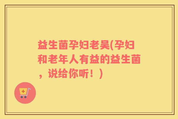 益生菌孕妇老吴(孕妇和老年人有益的益生菌，说给你听！)