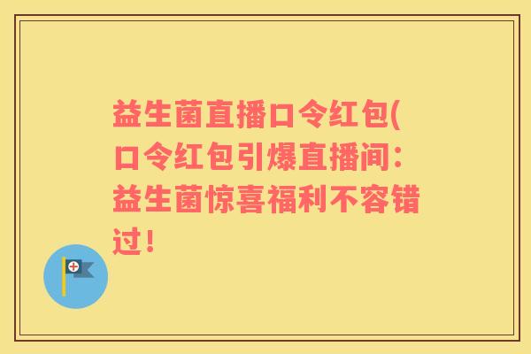 益生菌直播口令红包(口令红包引爆直播间：益生菌惊喜福利不容错过！