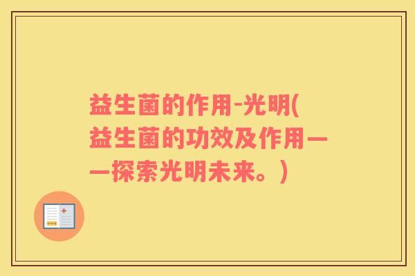益生菌的作用-光明(益生菌的功效及作用——探索光明未来。)