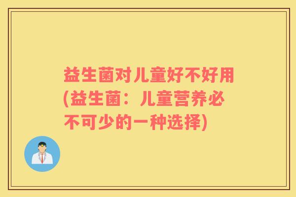 益生菌对儿童好不好用(益生菌:儿童营养必不可少的一种选择) 益生菌对儿童好不好用(益生菌:儿童营养必不可少的一种选择)