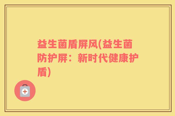 益生菌盾屏风(益生菌防护屏:新时代健康护盾) 益生菌盾屏风(益生菌防护屏:新时代健康护盾)