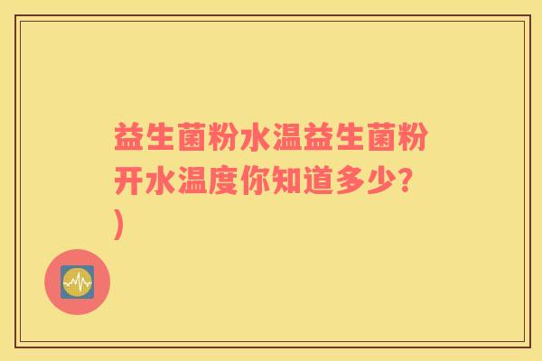 益生菌粉水温益生菌粉开水温度你知道多少？)