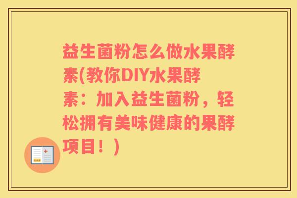 益生菌粉怎么做水果酵素(教你DIY水果酵素：加入益生菌粉，轻松拥有美味健康的果酵项目！)