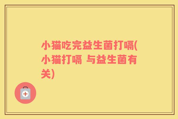 小猫吃完益生菌打嗝(小猫打嗝 与益生菌有关) 小猫吃完益生菌打嗝(小猫打嗝 与益生菌有关)