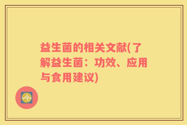 益生菌的相关文献(了解益生菌:功效、应用与食用建议) 益生菌的相关文献(了解益生菌:功效、应用与食用建议)