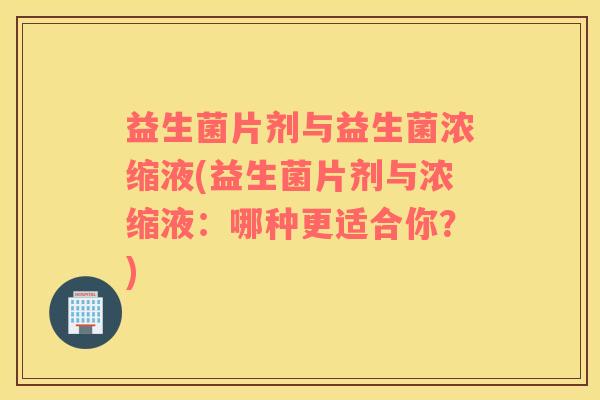 益生菌片剂与益生菌浓缩液(益生菌片剂与浓缩液：哪种更适合你？)