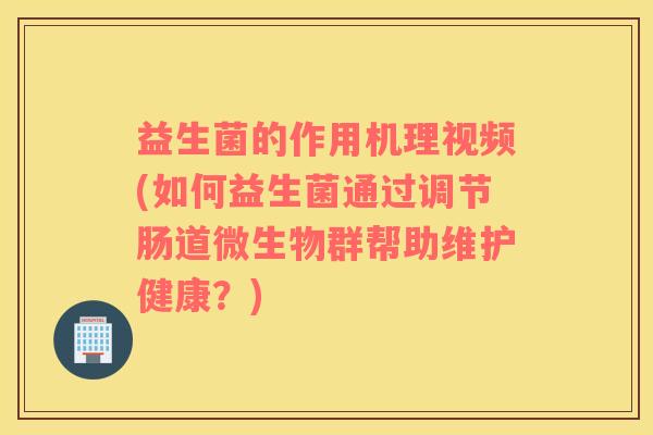 益生菌的作用机理视频(如何益生菌通过调节肠道微生物群帮助维护健康？)