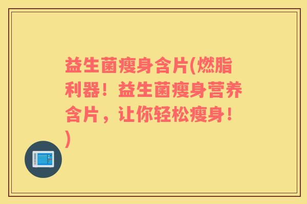 益生菌瘦身含片(燃脂利器！益生菌瘦身营养含片，让你轻松瘦身！)