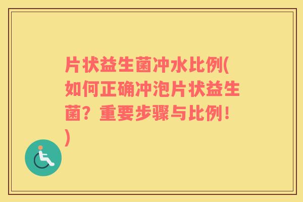 片状益生菌冲水比例(如何正确冲泡片状益生菌？重要步骤与比例！)