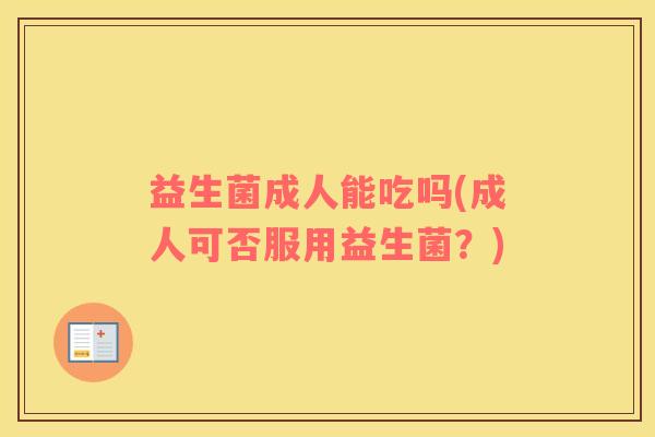 益生菌成人能吃吗(成人可否服用益生菌？)