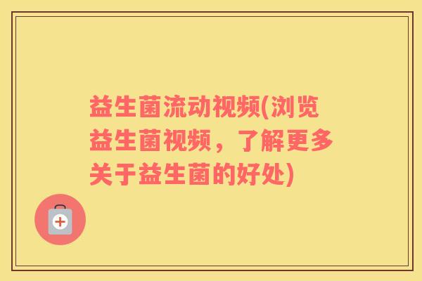 益生菌流动视频(浏览益生菌视频,了解更多关于益生菌的好处) 益生菌流动视频(浏览益生菌视频,了解更多关于益生菌的好处)