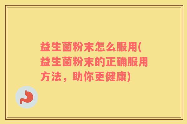 益生菌粉末怎么服用(益生菌粉末的正确服用方法，助你更健康)