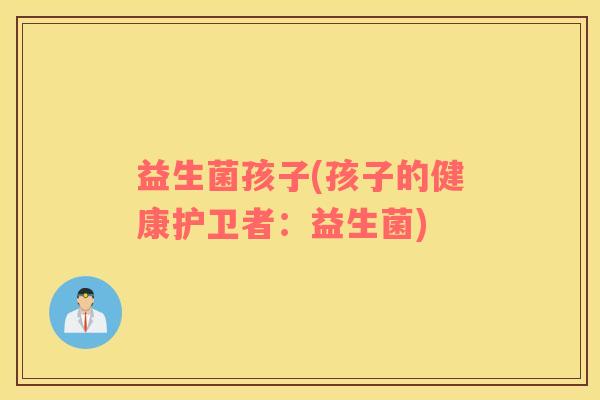 益生菌孩子(孩子的健康护卫者:益生菌) 益生菌孩子(孩子的健康护卫者:益生菌)