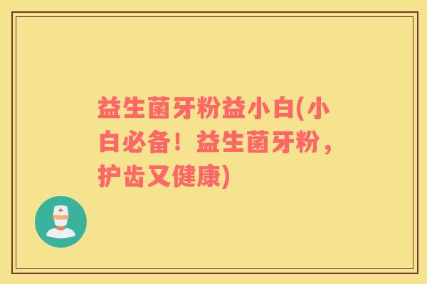 益生菌牙粉益小白(小白必备！益生菌牙粉，护齿又健康)