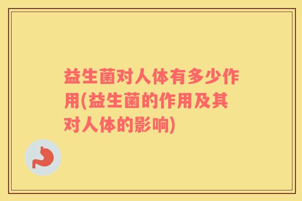 益生菌对人体有多少作用(益生菌的作用及其对人体的影响)