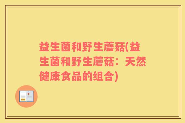 益生菌和野生蘑菇(益生菌和野生蘑菇：天然健康食品的组合)