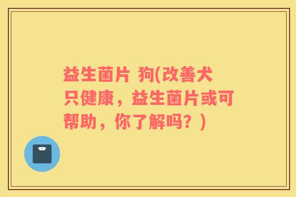 益生菌片 狗(改善犬只健康，益生菌片或可帮助，你了解吗？)