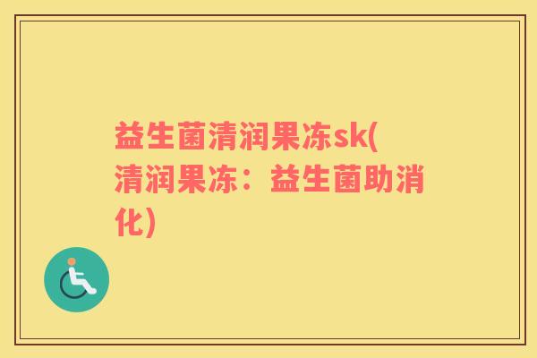 益生菌清润果冻sk(清润果冻：益生菌助消化)