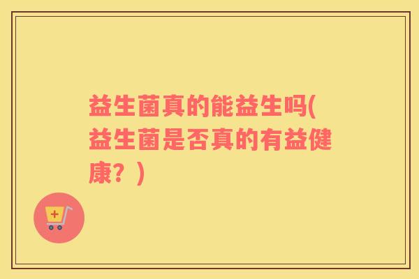 益生菌真的能益生吗(益生菌是否真的有益健康？)
