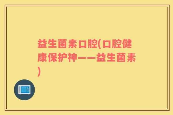 益生菌素口腔(口腔健康保护神——益生菌素)