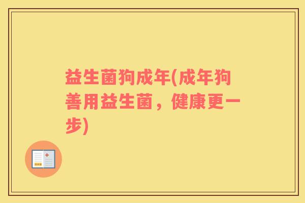 益生菌狗成年(成年狗善用益生菌，健康更一步)