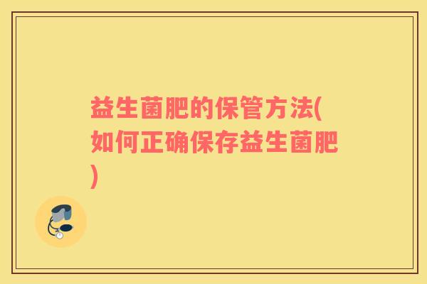 益生菌肥的保管方法(如何正确保存益生菌肥)
