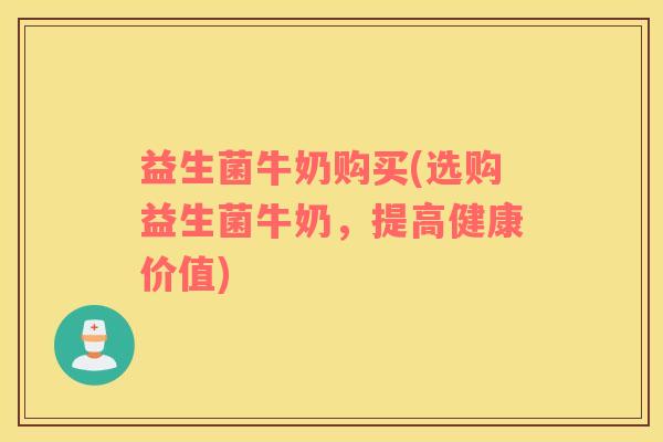 益生菌牛奶购买(选购益生菌牛奶，提高健康价值)