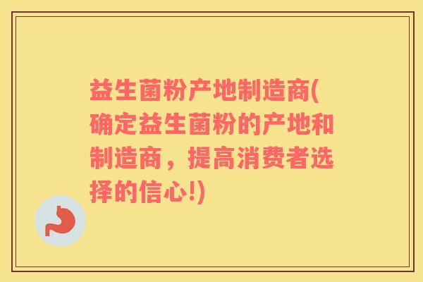 益生菌粉产地制造商(确定益生菌粉的产地和制造商，提高消费者选择的信心!)