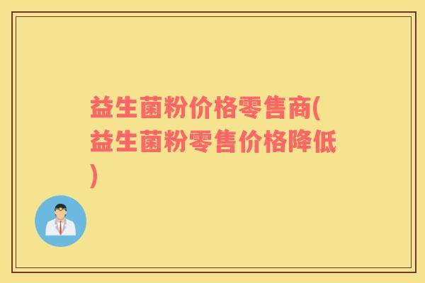 益生菌粉价格零售商(益生菌粉零售价格降低)