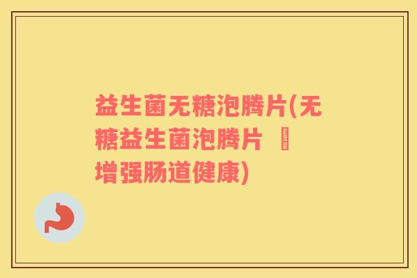 益生菌无糖泡腾片(无糖益生菌泡腾片 – 增强肠道健康)