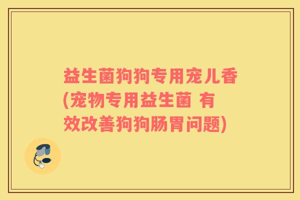益生菌狗狗专用宠儿香(宠物专用益生菌 有效改善狗狗肠胃问题)