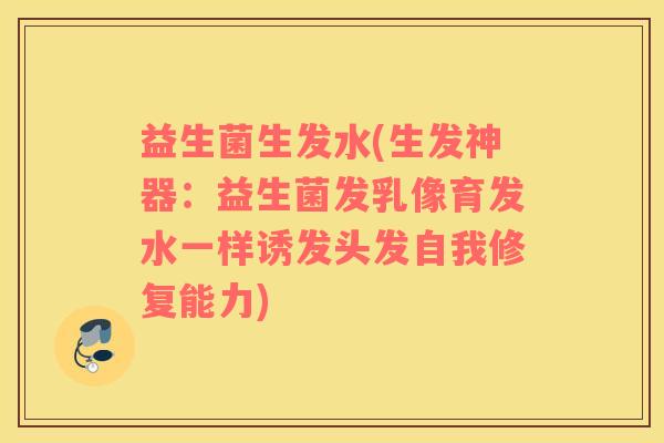 益生菌生发水(生发神器：益生菌发乳像育发水一样诱发头发自我修复能力)