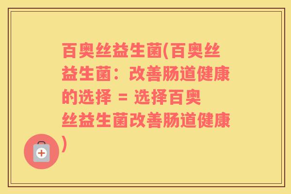 百奥丝益生菌(百奥丝益生菌：改善肠道健康的选择 = 选择百奥丝益生菌改善肠道健康)