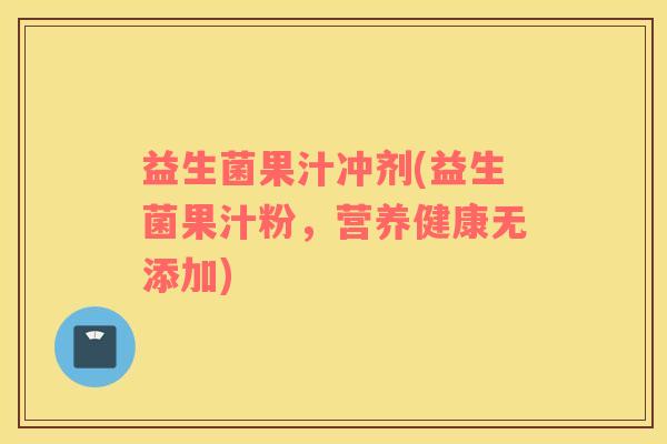 益生菌果汁冲剂(益生菌果汁粉,营养健康无添加) 益生菌果汁冲剂(益生菌果汁粉,营养健康无添加)