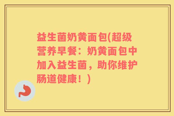益生菌奶黄面包(超级营养早餐：奶黄面包中加入益生菌，助你维护肠道健康！)