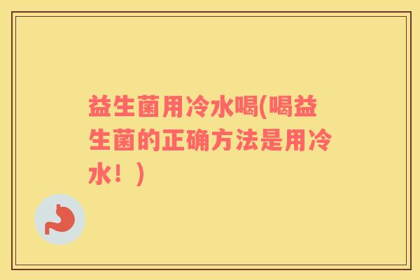 益生菌用冷水喝(喝益生菌的正确方法是用冷水！)