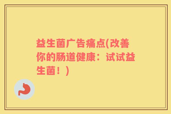 益生菌广告痛点(改善你的肠道健康:试试益生菌!) 益生菌广告痛点(改善你的肠道健康:试试益生菌!)