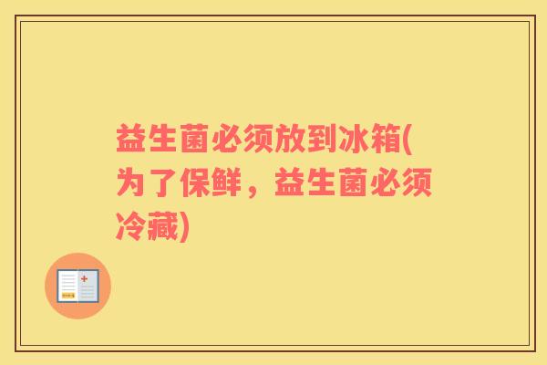 益生菌必须放到冰箱(为了保鲜，益生菌必须冷藏)