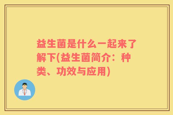 益生菌是什么一起来了解下(益生菌简介：种类、功效与应用)