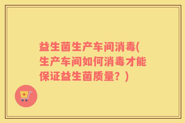 益生菌生产车间消毒(生产车间如何消毒才能保证益生菌质量？)