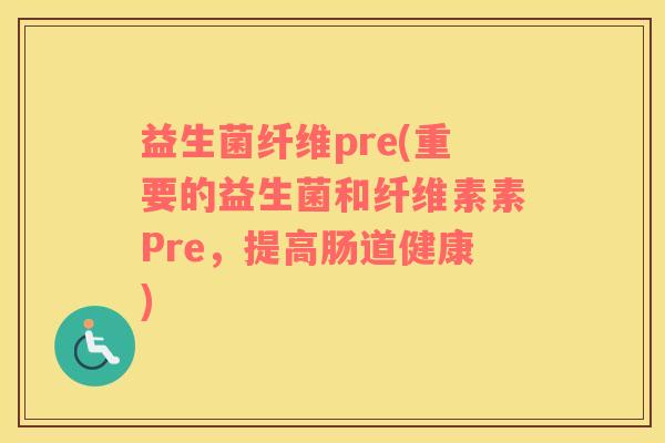 益生菌纤维pre(重要的益生菌和纤维素素Pre，提高肠道健康)