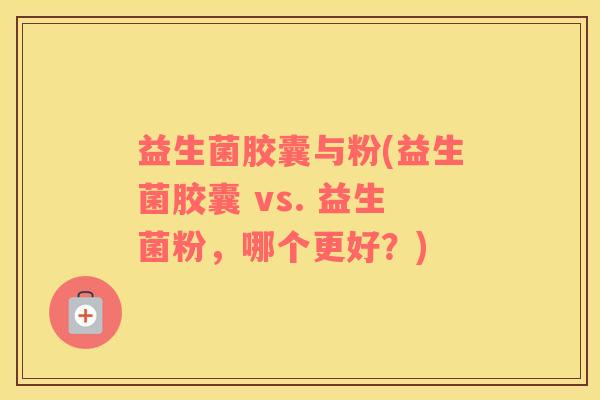 益生菌胶囊与粉(益生菌胶囊 vs. 益生菌粉，哪个更好？)