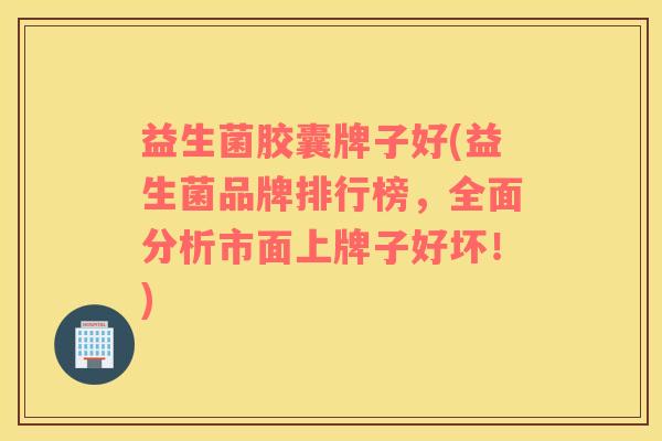 益生菌胶囊牌子好(益生菌品牌排行榜，全面分析市面上牌子好坏！)