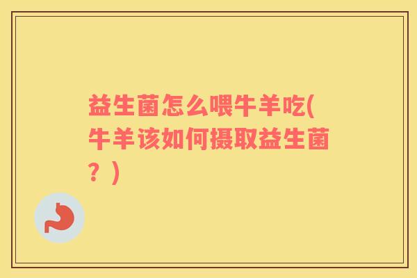 益生菌怎么喂牛羊吃(牛羊该如何摄取益生菌？)